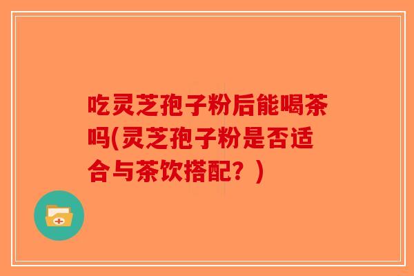 吃灵芝孢子粉后能喝茶吗(灵芝孢子粉是否适合与茶饮搭配？)