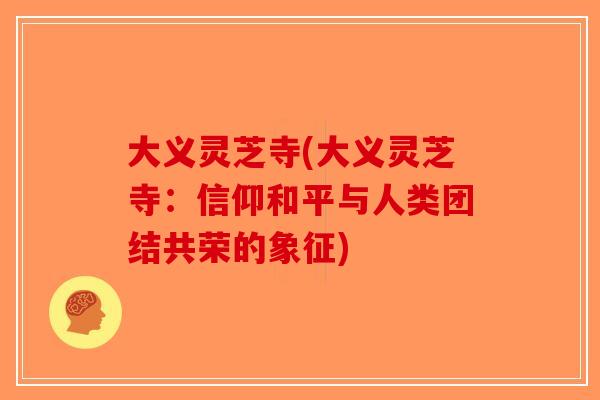 大义灵芝寺(大义灵芝寺：信仰和平与人类团结共荣的象征)