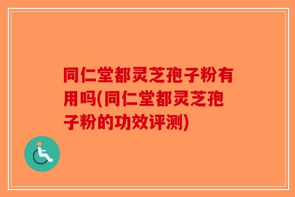 同仁堂都灵芝孢子粉有用吗(同仁堂都灵芝孢子粉的功效评测)