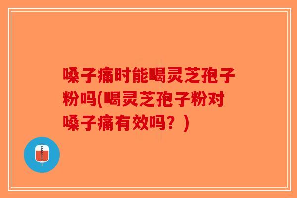 嗓子痛时能喝灵芝孢子粉吗(喝灵芝孢子粉对嗓子痛有效吗？)