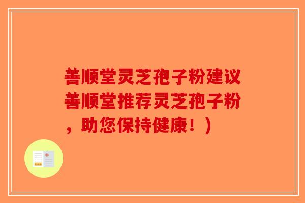 善顺堂灵芝孢子粉建议善顺堂推荐灵芝孢子粉，助您保持健康！)