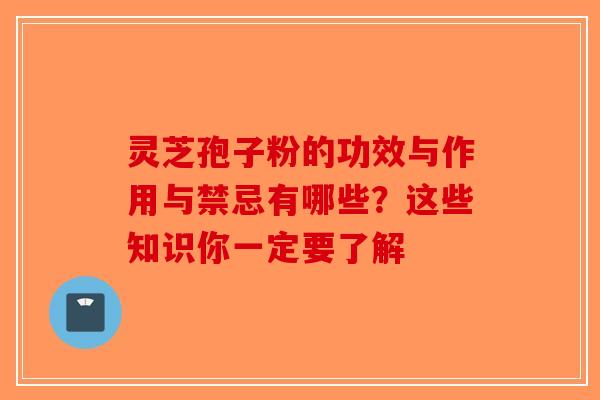 灵芝孢子粉的功效与作用与禁忌有哪些？这些知识你一定要了解