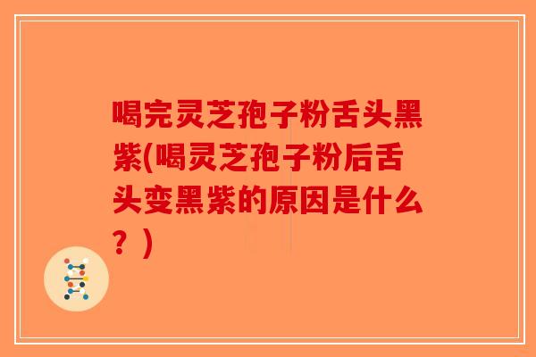 喝完灵芝孢子粉舌头黑紫(喝灵芝孢子粉后舌头变黑紫的原因是什么？)