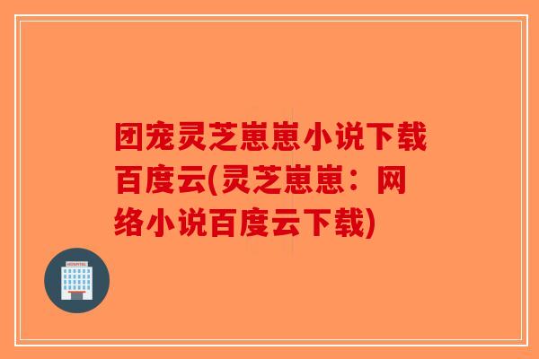 团宠灵芝崽崽小说下载百度云(灵芝崽崽:网络小说百度云下载) 团宠灵芝崽崽小说下载百度云(灵芝崽崽:网络小说百度云下载)