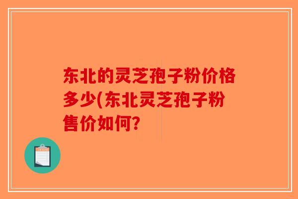 东北的灵芝孢子粉价格多少(东北灵芝孢子粉售价如何？