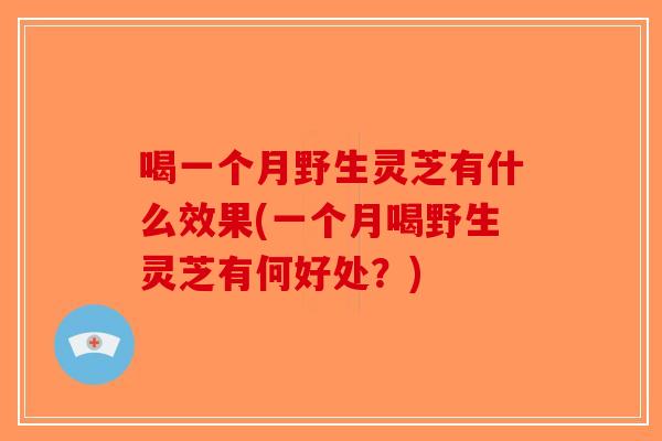 喝一个月野生灵芝有什么效果(一个月喝野生灵芝有何好处？)