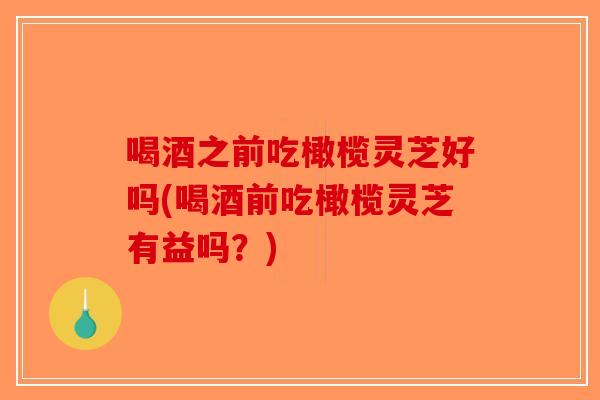 喝酒之前吃橄榄灵芝好吗(喝酒前吃橄榄灵芝有益吗？)