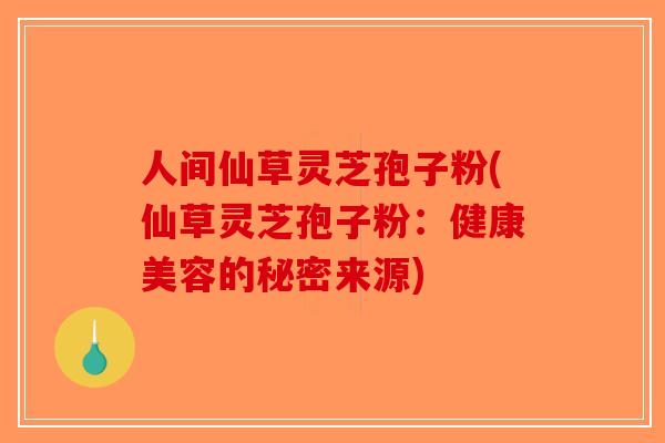 人间仙草灵芝孢子粉(仙草灵芝孢子粉：健康美容的秘密来源)