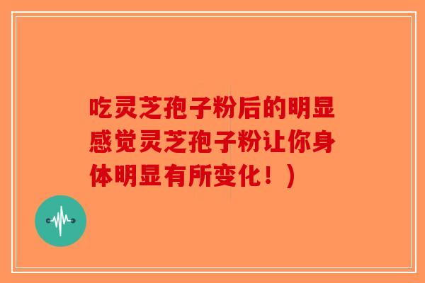 吃灵芝孢子粉后的明显感觉灵芝孢子粉让你身体明显有所变化！)