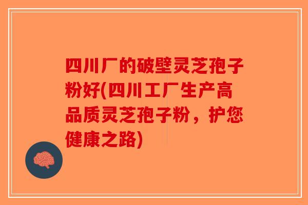 四川厂的破壁灵芝孢子粉好(四川工厂生产高品质灵芝孢子粉,护您健康之路) 四川厂的破壁灵芝孢子粉好(四川工厂生产高品质灵芝孢子粉,护您健康之路)