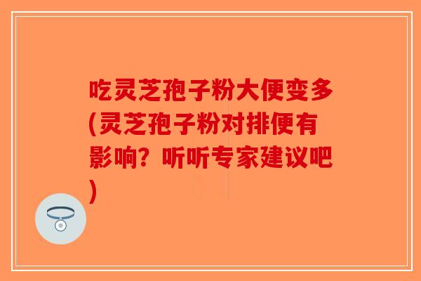 吃灵芝孢子粉大便变多(灵芝孢子粉对排便有影响？听听专家建议吧)