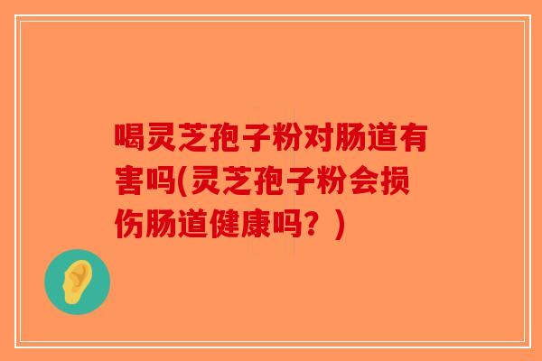 喝灵芝孢子粉对肠道有害吗(灵芝孢子粉会损伤肠道健康吗？)