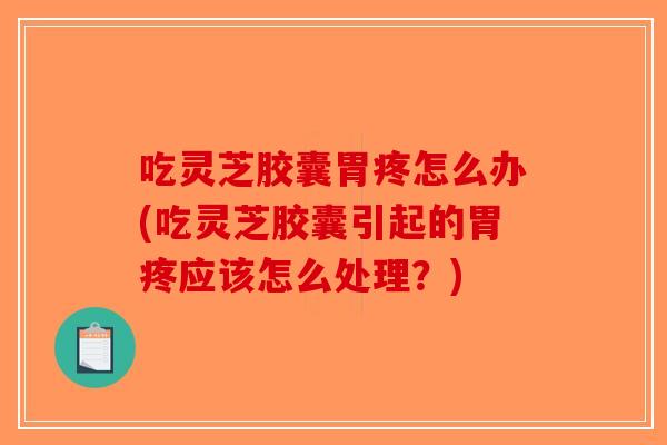 吃灵芝胶囊胃疼怎么办(吃灵芝胶囊引起的胃疼应该怎么处理？)