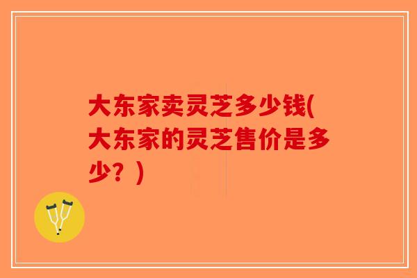 大东家卖灵芝多少钱(大东家的灵芝售价是多少？)