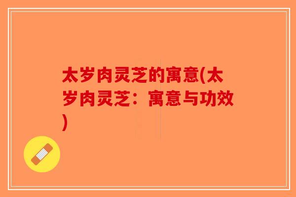 太岁肉灵芝的寓意(太岁肉灵芝：寓意与功效)