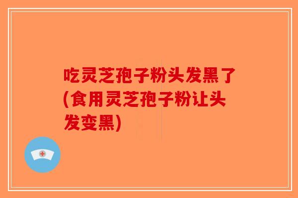 吃灵芝孢子粉头发黑了(食用灵芝孢子粉让头发变黑)