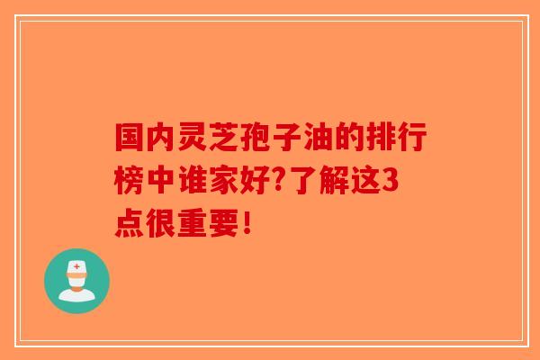 国内灵芝孢子油的排行榜中谁家好?了解这3点很重要! 国内灵芝孢子油的排行榜中谁家好?了解这3点很重要!