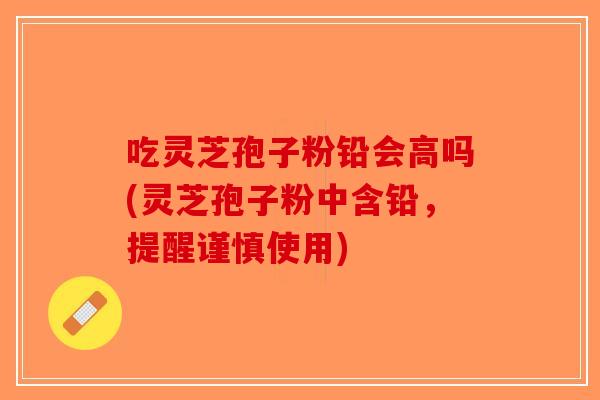 吃灵芝孢子粉铅会高吗(灵芝孢子粉中含铅，提醒谨慎使用)
