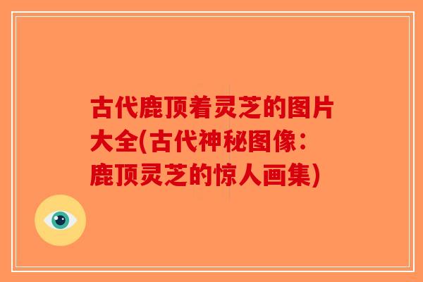 古代鹿顶着灵芝的图片大全(古代神秘图像:鹿顶灵芝的惊人画集) 古代鹿顶着灵芝的图片大全(古代神秘图像:鹿顶灵芝的惊人画集)