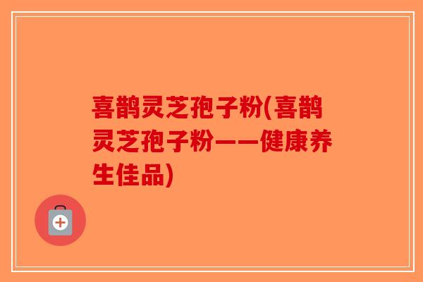 喜鹊灵芝孢子粉(喜鹊灵芝孢子粉——健康养生佳品)
