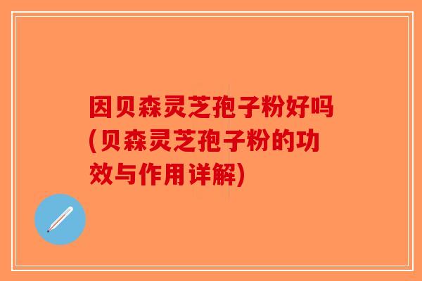 因贝森灵芝孢子粉好吗(贝森灵芝孢子粉的功效与作用详解)