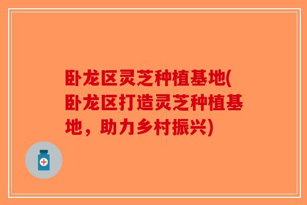 卧龙区灵芝种植基地(卧龙区打造灵芝种植基地，助力乡村振兴)
