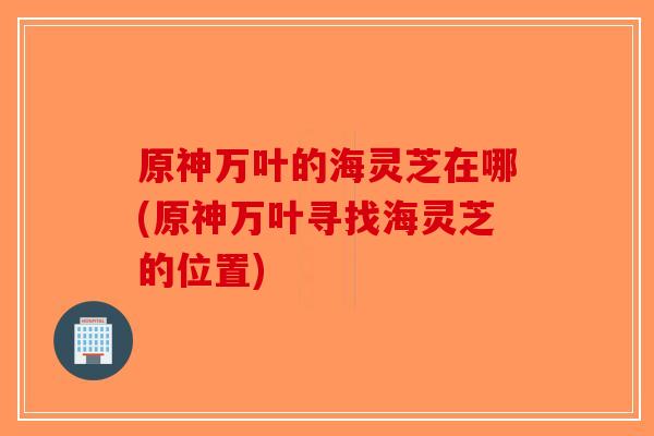 原神万叶的海灵芝在哪(原神万叶寻找海灵芝的位置)