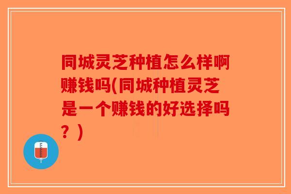 同城灵芝种植怎么样啊赚钱吗(同城种植灵芝是一个赚钱的好选择吗?) 同城灵芝种植怎么样啊赚钱吗(同城种植灵芝是一个赚钱的好选择吗?)