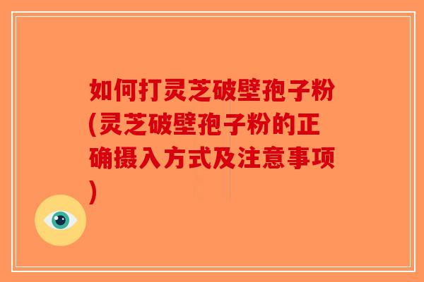 如何打灵芝破壁孢子粉(灵芝破壁孢子粉的正确摄入方式及注意事项)