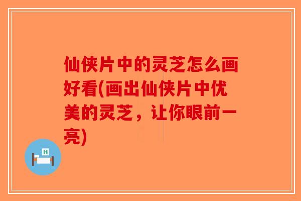 仙侠片中的灵芝怎么画好看(画出仙侠片中优美的灵芝，让你眼前一亮)