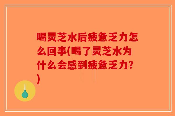 喝灵芝水后疲惫乏力怎么回事(喝了灵芝水为什么会感到疲惫乏力?) 喝灵芝水后疲惫乏力怎么回事(喝了灵芝水为什么会感到疲惫乏力?)