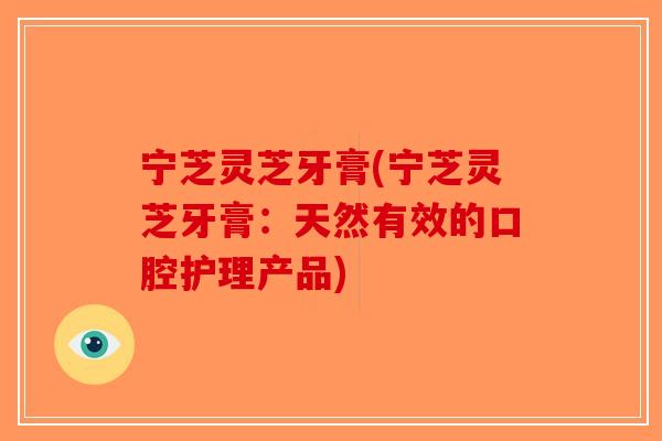 宁芝灵芝牙膏(宁芝灵芝牙膏：天然有效的口腔护理产品)