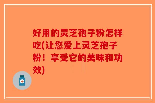 好用的灵芝孢子粉怎样吃(让您爱上灵芝孢子粉！享受它的美味和功效)