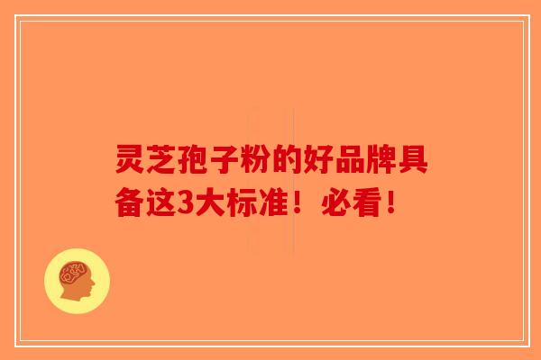 灵芝孢子粉的好品牌具备这3大标准！必看！