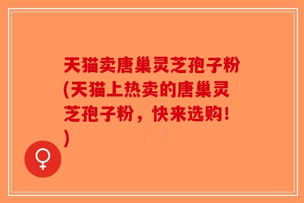 天猫卖唐巢灵芝孢子粉(天猫上热卖的唐巢灵芝孢子粉，快来选购！)