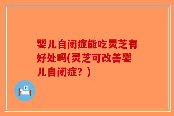 婴儿自闭症能吃灵芝有好处吗(灵芝可改善婴儿自闭症?) 婴儿自闭症能吃灵芝有好处吗(灵芝可改善婴儿自闭症?)