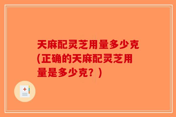 天麻配灵芝用量多少克(正确的天麻配灵芝用量是多少克?) 天麻配灵芝用量多少克(正确的天麻配灵芝用量是多少克?)