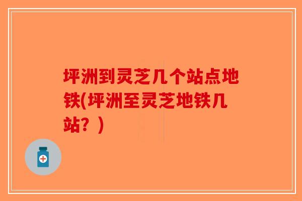坪洲到灵芝几个站点地铁(坪洲至灵芝地铁几站？)