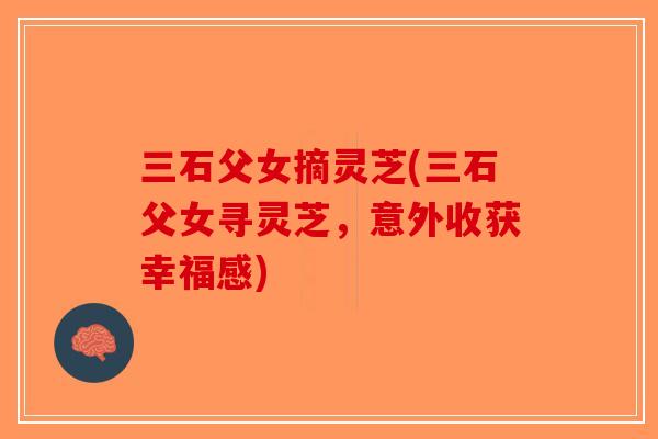三石父女摘灵芝(三石父女寻灵芝，意外收获幸福感)