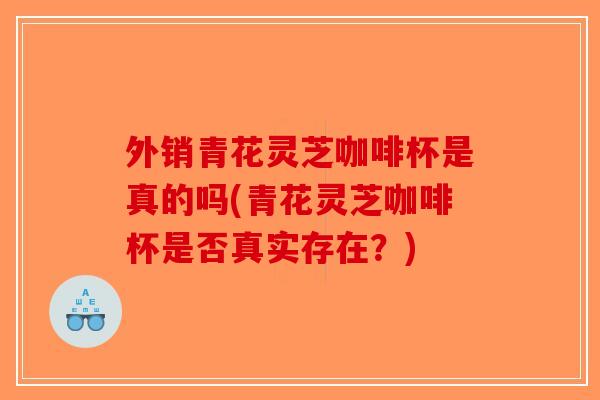 外销青花灵芝咖啡杯是真的吗(青花灵芝咖啡杯是否真实存在?) 外销青花灵芝咖啡杯是真的吗(青花灵芝咖啡杯是否真实存在?)