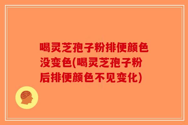 喝灵芝孢子粉排便颜色没变色(喝灵芝孢子粉后排便颜色不见变化)