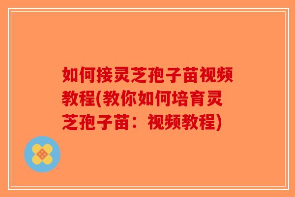如何接灵芝孢子苗视频教程(教你如何培育灵芝孢子苗：视频教程)