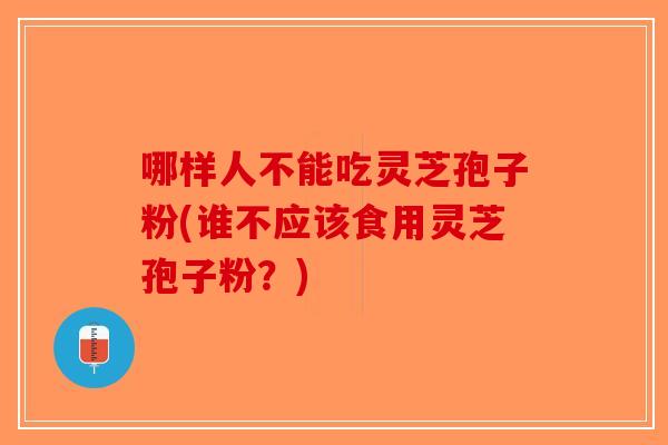 哪样人不能吃灵芝孢子粉(谁不应该食用灵芝孢子粉？)
