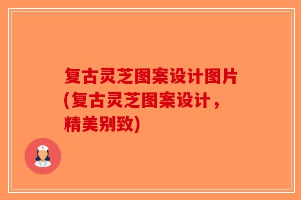 复古灵芝图案设计图片(复古灵芝图案设计，精美别致)