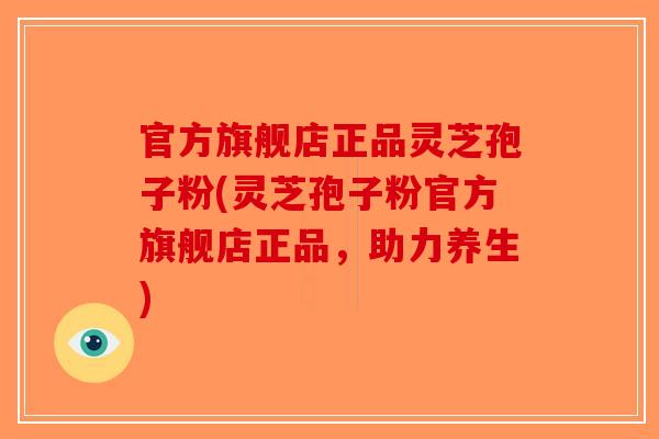 官方旗舰店正品灵芝孢子粉(灵芝孢子粉官方旗舰店正品，助力养生)