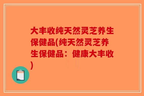 大丰收纯天然灵芝养生保健品(纯天然灵芝养生保健品：健康大丰收)