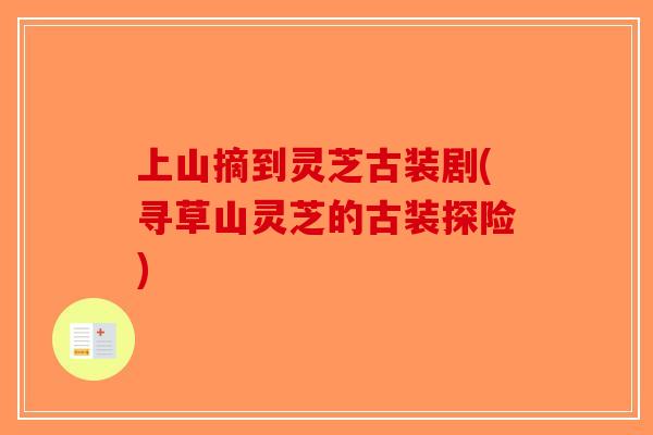 上山摘到灵芝古装剧(寻草山灵芝的古装探险)