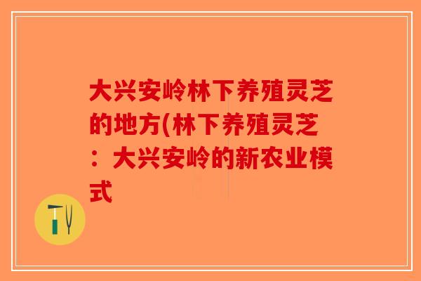 大兴安岭林下养殖灵芝的地方(林下养殖灵芝：大兴安岭的新农业模式