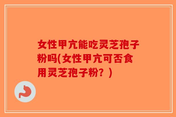女性甲亢能吃灵芝孢子粉吗(女性甲亢可否食用灵芝孢子粉？)