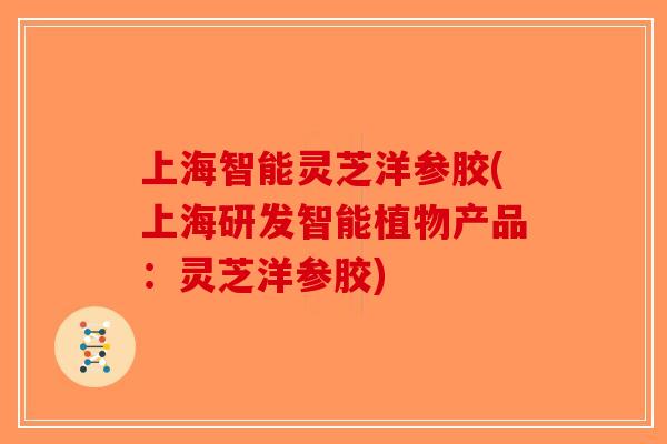 上海智能灵芝洋参胶(上海研发智能植物产品：灵芝洋参胶)